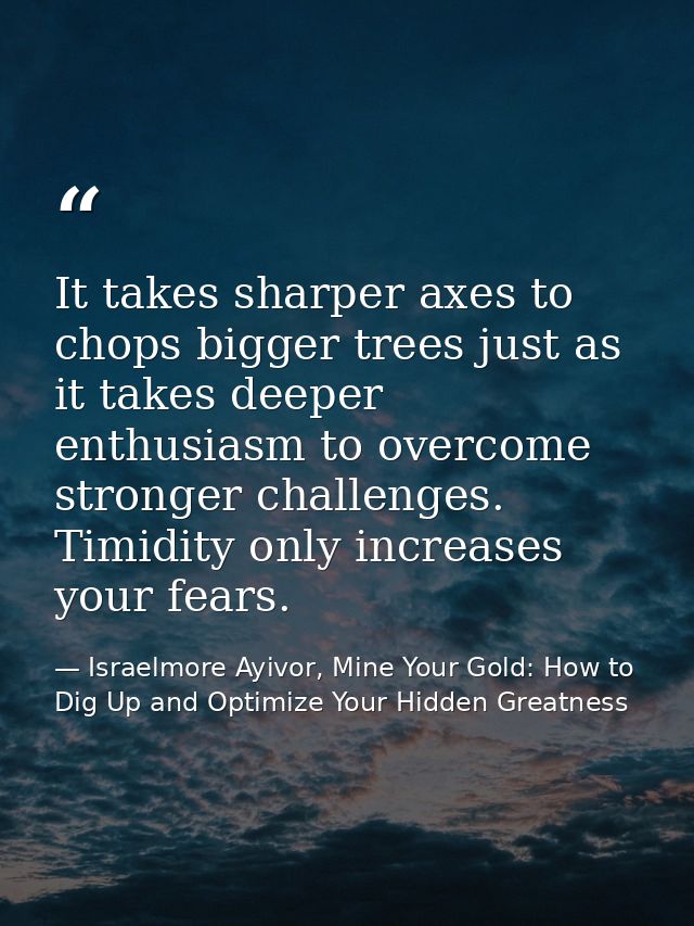 It takes sharper axes to chops bigger trees just as it takes deeper enthusiasm to overcome stronger challenges. Timidity — Israelmore Ayivor, Mine Your Gold: How to Dig Up and Optimize Your Hidden Greatness