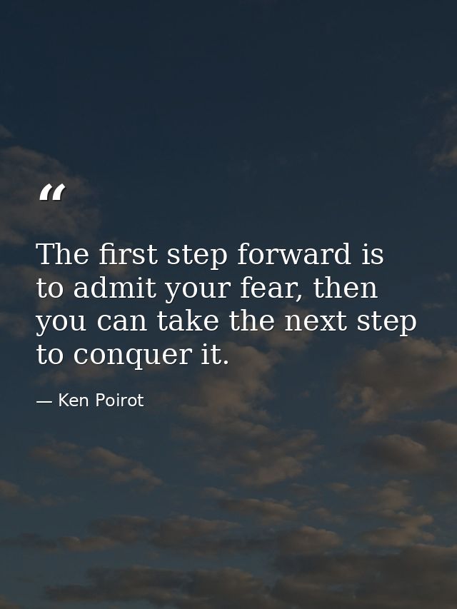 The first step forward is to admit your fear, then you can take the next step to conquer it. — Ken Poirot