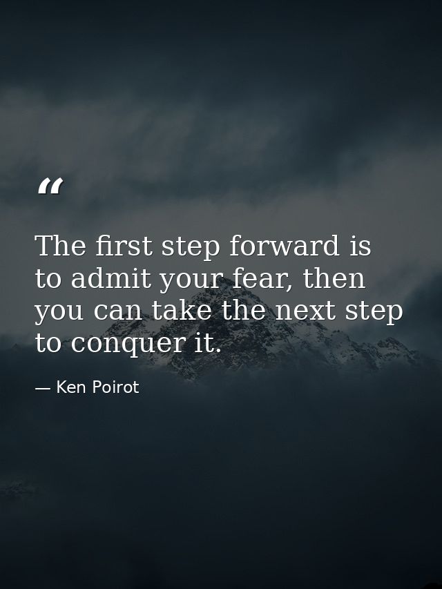 The first step forward is to admit your fear, then you can take the next step to conquer it. — Ken Poirot