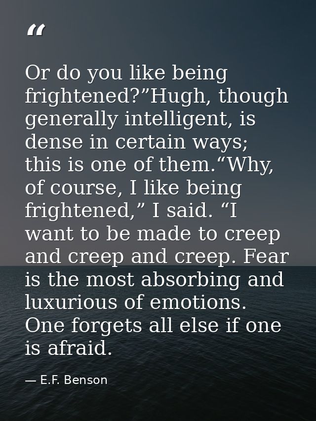 Or do you like being frightened?”Hugh, though generally intelligent, is dense in certain ways; this is one of them.“Why, — E.F. Benson