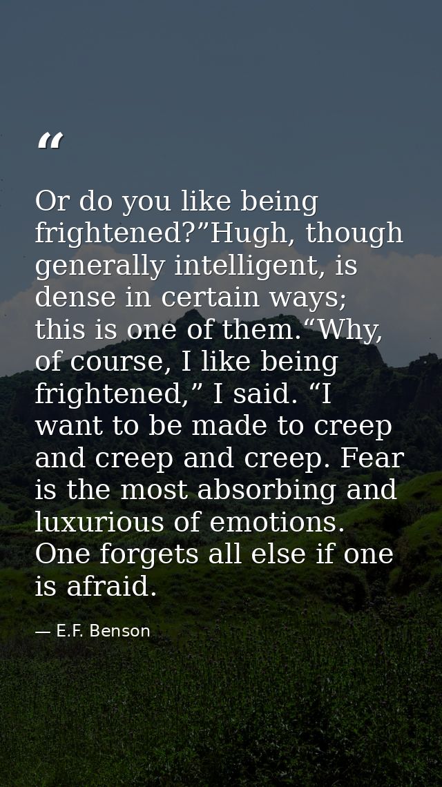 Or do you like being frightened?”Hugh, though generally intelligent, is dense in certain ways; this is one of them.“Why, — E.F. Benson