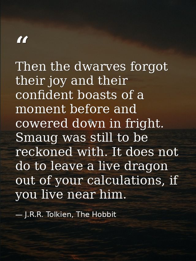 Then the dwarves forgot their joy and their confident boasts of a moment before and cowered down in fright. Smaug was st — J.R.R. Tolkien, The Hobbit