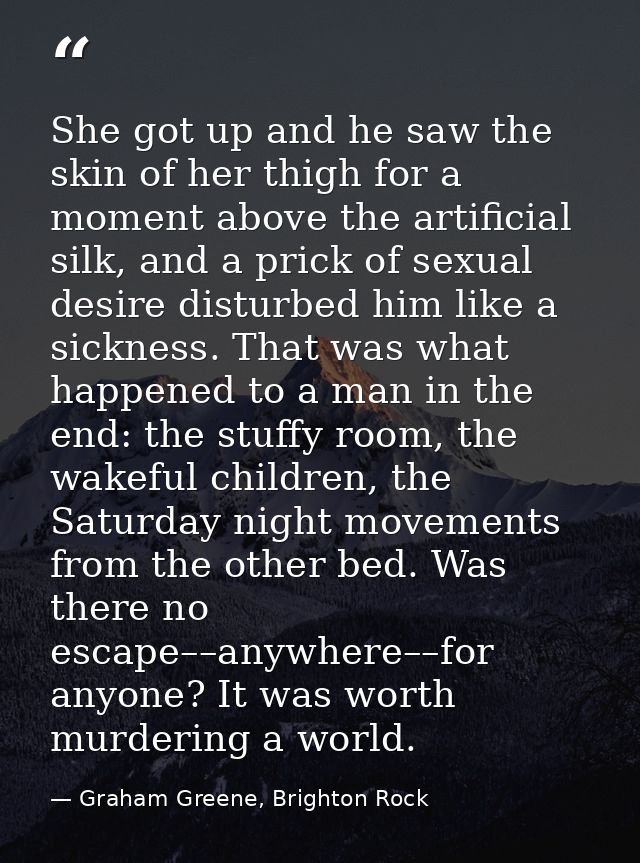 She got up and he saw the skin of her thigh for a moment above the artificial silk, and a prick of sexual desire disturb — Graham Greene, Brighton Rock