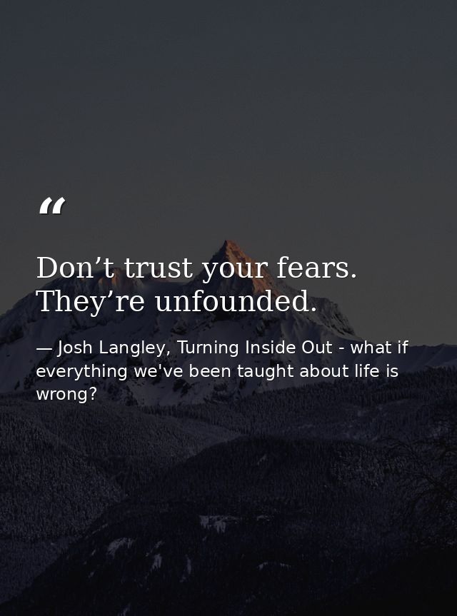 Don’t trust your fears. They’re unfounded. — Josh Langley, Turning Inside Out - what if everything we've been taught about life is wrong?