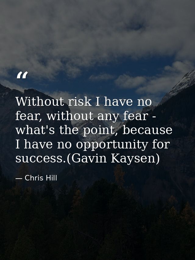 Without risk I have no fear, without any fear - what's the point, because I have no opportunity for success.(Gavin Kayse — Chris Hill