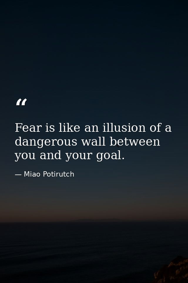 Fear is like an illusion of a dangerous wall between you and your goal. — Miao Potirutch