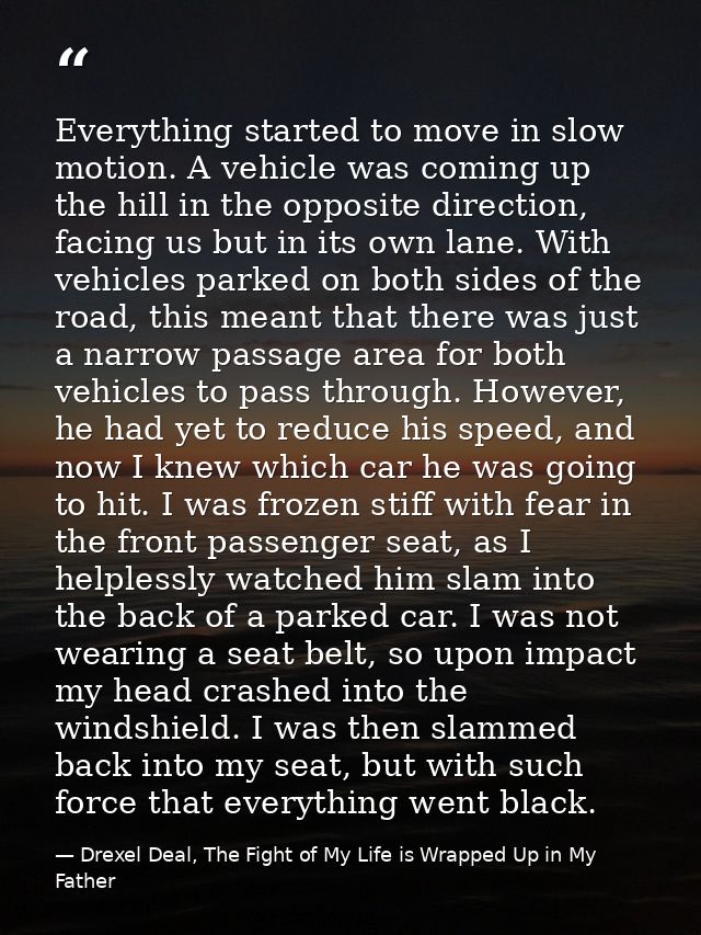 Everything started to move in slow motion. A vehicle was coming up the hill in the opposite direction, facing us but in  — Drexel Deal, The Fight of My Life is Wrapped Up in My Father