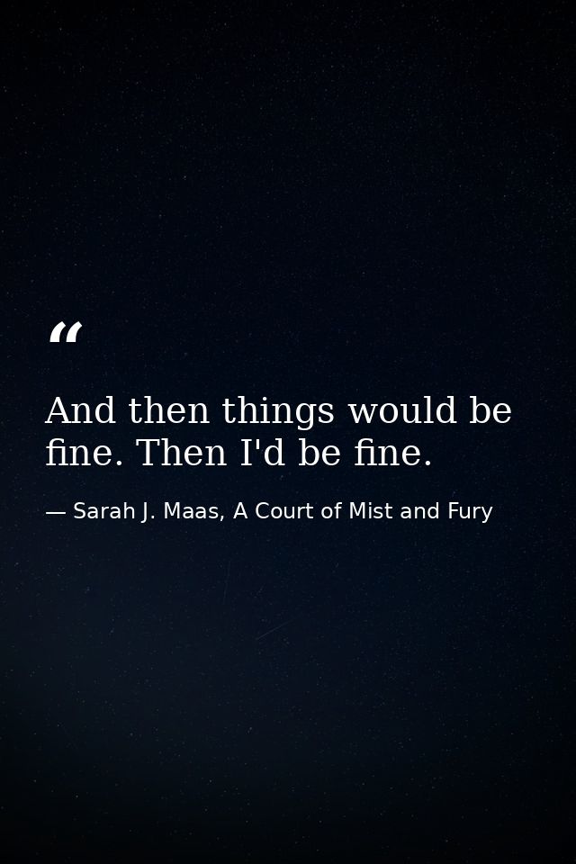 And then things would be fine. Then I'd be fine. — Sarah J. Maas, A Court of Mist and Fury