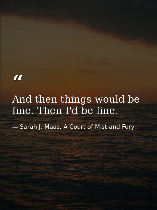 And then things would be fine. Then I'd be fine. — Sarah J. Maas, A Court of Mist and Fury