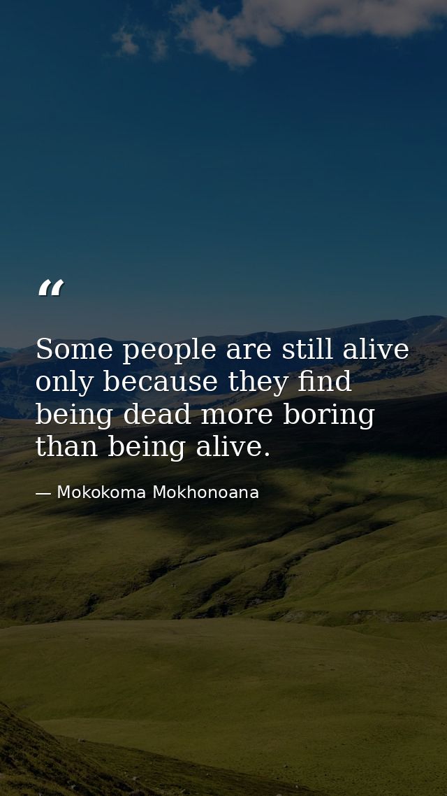 Some people are still alive only because they find being dead more boring than being alive. — Mokokoma Mokhonoana