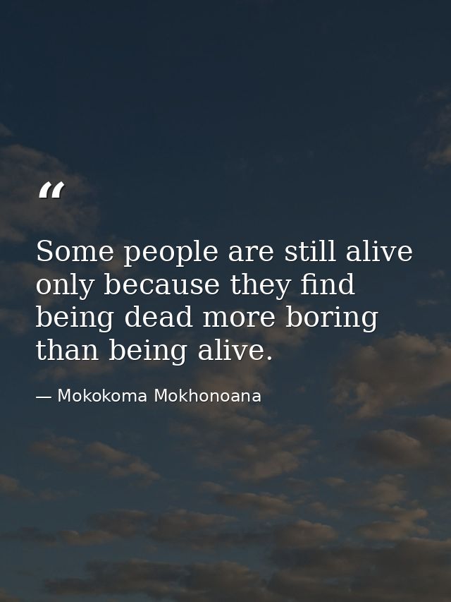 Some people are still alive only because they find being dead more boring than being alive. — Mokokoma Mokhonoana