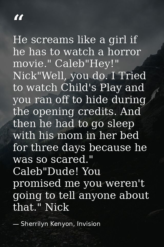 He screams like a girl if he has to watch a horror movie." Caleb"Hey!" Nick"Well, you do. I Tried to watch Child's Play  — Sherrilyn Kenyon, Invision