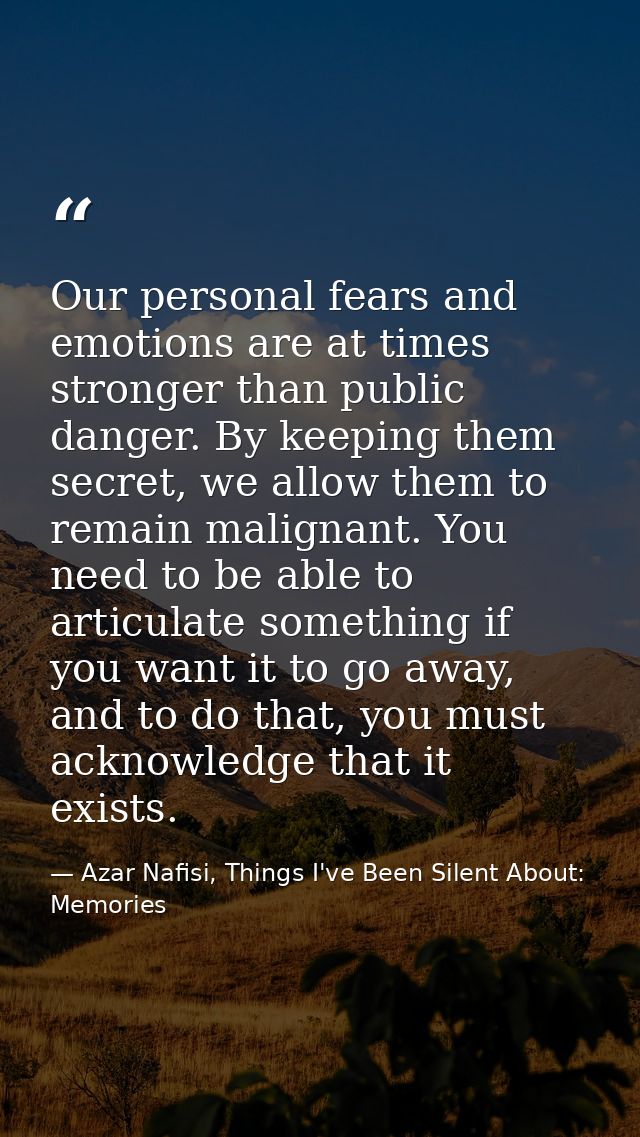 Our personal fears and emotions are at times stronger than public danger. By keeping them secret, we allow them to remai — Azar Nafisi, Things I've Been Silent About: Memories