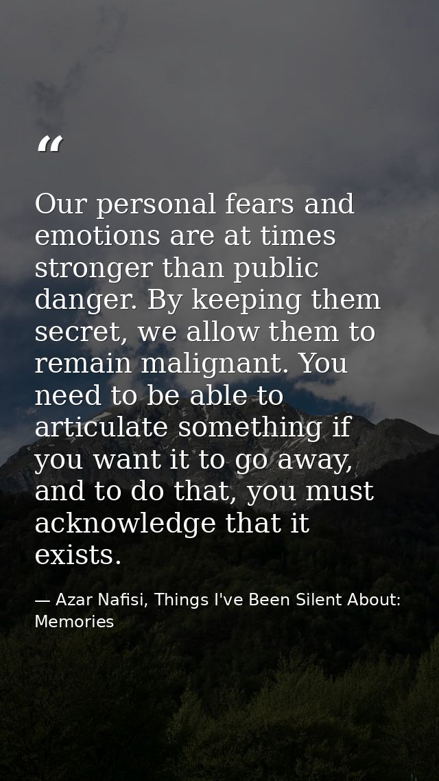 Our personal fears and emotions are at times stronger than public danger. By keeping them secret, we allow them to remai — Azar Nafisi, Things I've Been Silent About: Memories