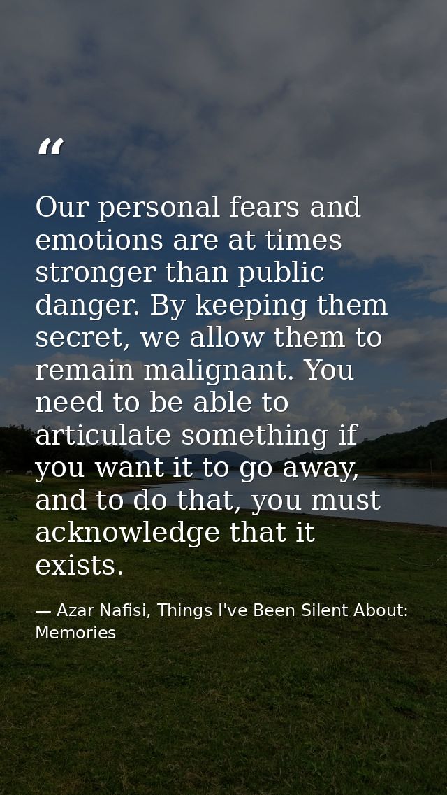 Our personal fears and emotions are at times stronger than public danger. By keeping them secret, we allow them to remai — Azar Nafisi, Things I've Been Silent About: Memories