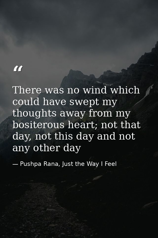 There was no wind which could have swept my thoughts away from my bositerous heart; not that day, not this day and not a — Pushpa Rana, Just the Way I Feel