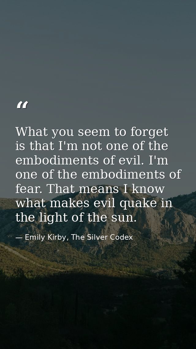 What you seem to forget is that I'm not one of the embodiments of evil. I'm one of the embodiments of fear. That means I — Emily Kirby, The Silver Codex