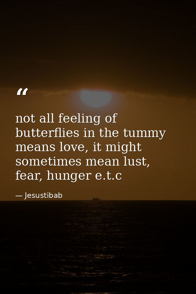 not all feeling of butterflies in the tummy means love, it might sometimes mean lust, fear, hunger e.t.c — Jesustibab