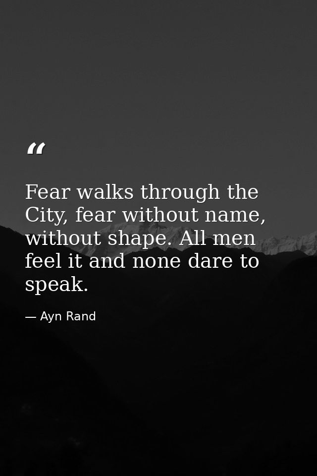Fear walks through the City, fear without name, without shape. All men feel it and none dare to speak. — Ayn Rand