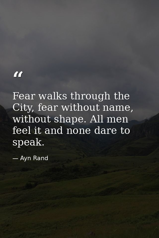 Fear walks through the City, fear without name, without shape. All men feel it and none dare to speak. — Ayn Rand