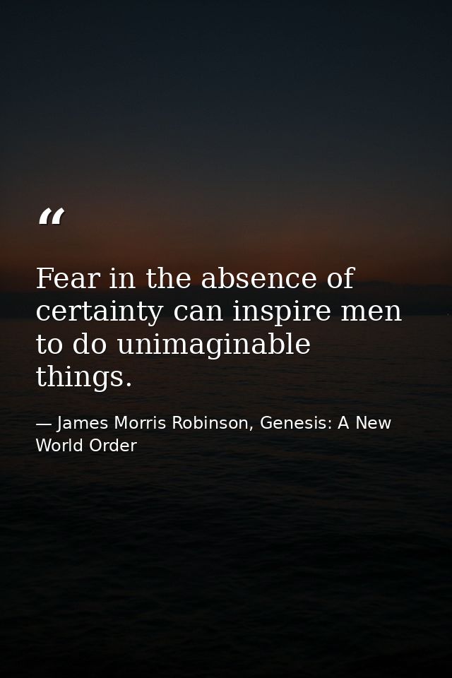 Fear in the absence of certainty can inspire men to do unimaginable things. — James Morris Robinson, Genesis: A New World Order