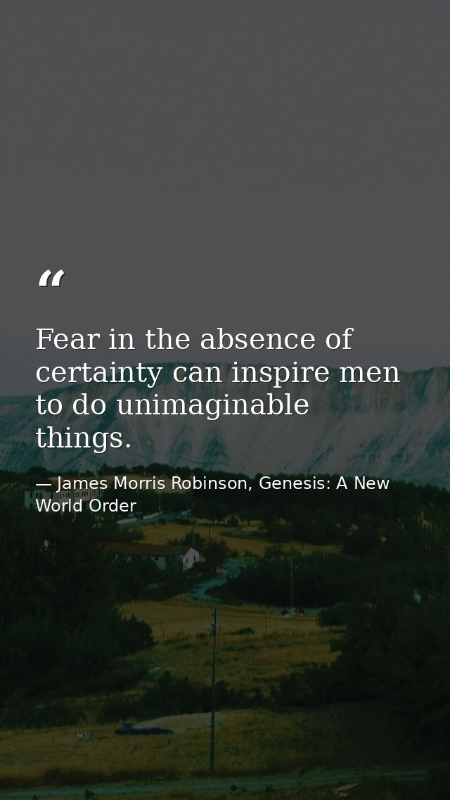 Fear in the absence of certainty can inspire men to do unimaginable things. — James Morris Robinson, Genesis: A New World Order