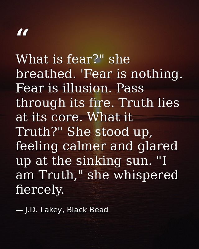 What is fear?" she breathed. 'Fear is nothing. Fear is illusion. Pass through its fire. Truth lies at its core. What it  — J.D. Lakey, Black Bead