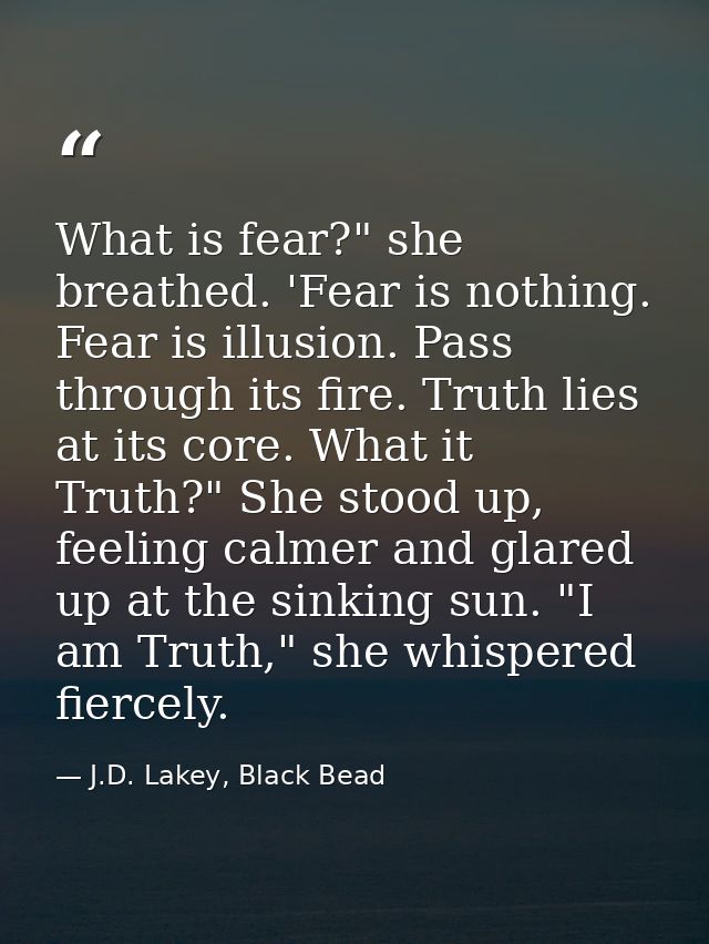 What is fear?" she breathed. 'Fear is nothing. Fear is illusion. Pass through its fire. Truth lies at its core. What it  — J.D. Lakey, Black Bead