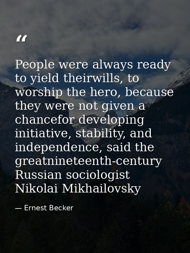 People were always ready to yield theirwills, to worship the hero, because they were not given a chancefor developing in — Ernest Becker