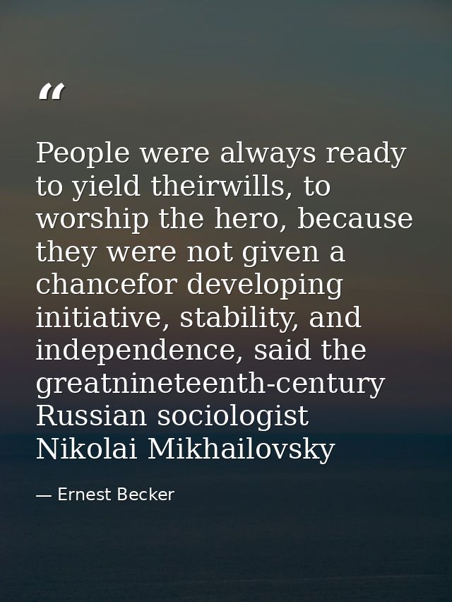 People were always ready to yield theirwills, to worship the hero, because they were not given a chancefor developing in — Ernest Becker