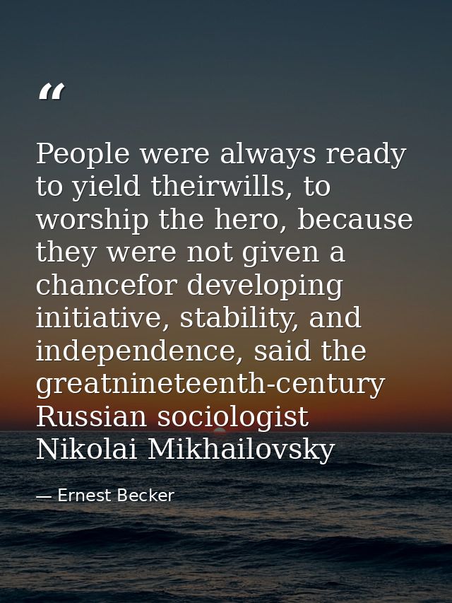 People were always ready to yield theirwills, to worship the hero, because they were not given a chancefor developing in — Ernest Becker
