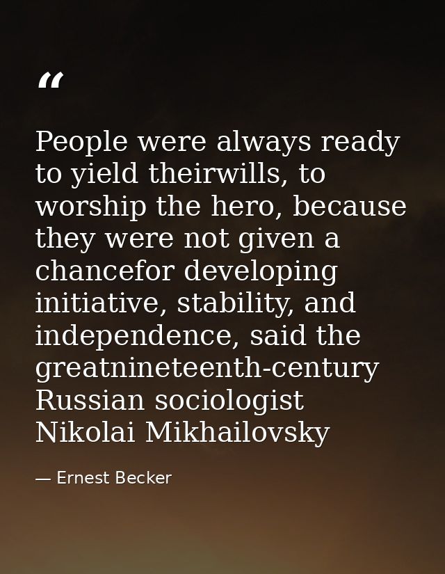 People were always ready to yield theirwills, to worship the hero, because they were not given a chancefor developing in — Ernest Becker