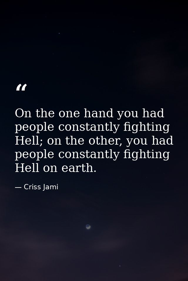 On the one hand you had people constantly fighting Hell; on the other, you had people constantly fighting Hell on earth. — Criss Jami