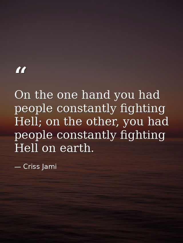 On the one hand you had people constantly fighting Hell; on the other, you had people constantly fighting Hell on earth. — Criss Jami