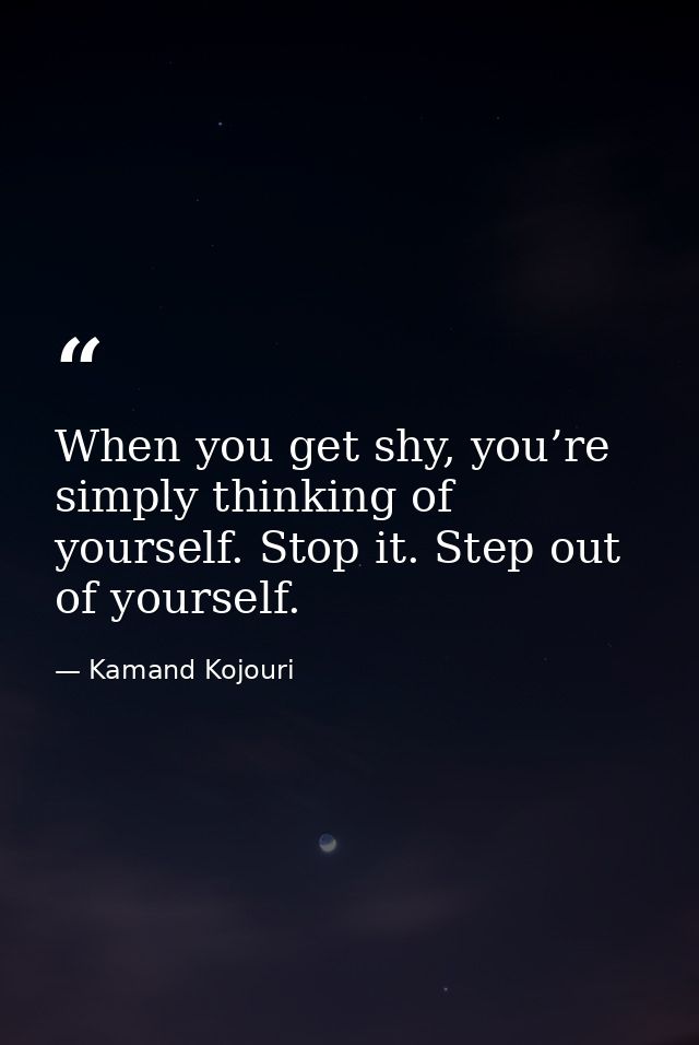 When you get shy, you’re simply thinking of yourself. Stop it. Step out of yourself. — Kamand Kojouri
