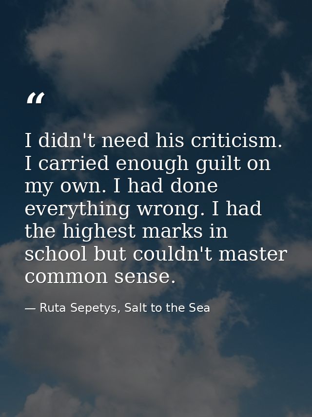 I didn't need his criticism. I carried enough guilt on my own. I had done everything wrong. I had the highest marks in s — Ruta Sepetys, Salt to the Sea