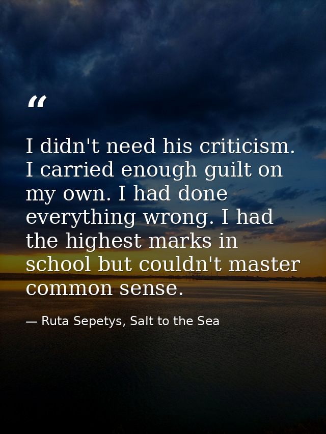 I didn't need his criticism. I carried enough guilt on my own. I had done everything wrong. I had the highest marks in s — Ruta Sepetys, Salt to the Sea