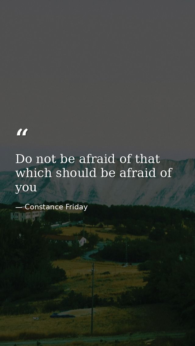 Do not be afraid of that which should be afraid of you — Constance Friday