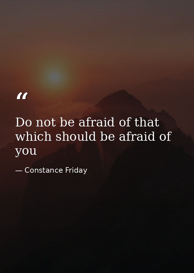 Do not be afraid of that which should be afraid of you — Constance Friday