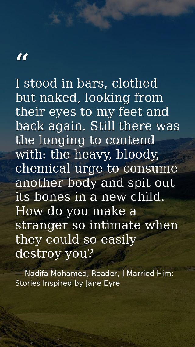 I stood in bars, clothed but naked, looking from their eyes to my feet and back again. Still there was the longing to co — Nadifa Mohamed, Reader, I Married Him: Stories Inspired by Jane Eyre