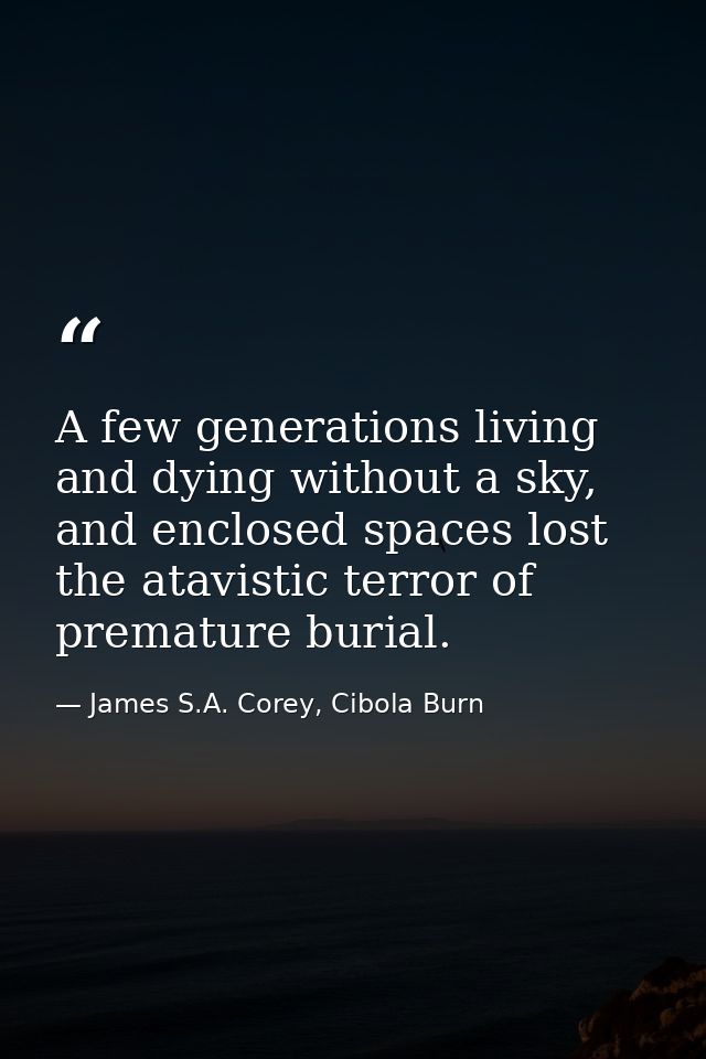 A few generations living and dying without a sky, and enclosed spaces lost the atavistic terror of premature burial. — James S.A. Corey, Cibola Burn