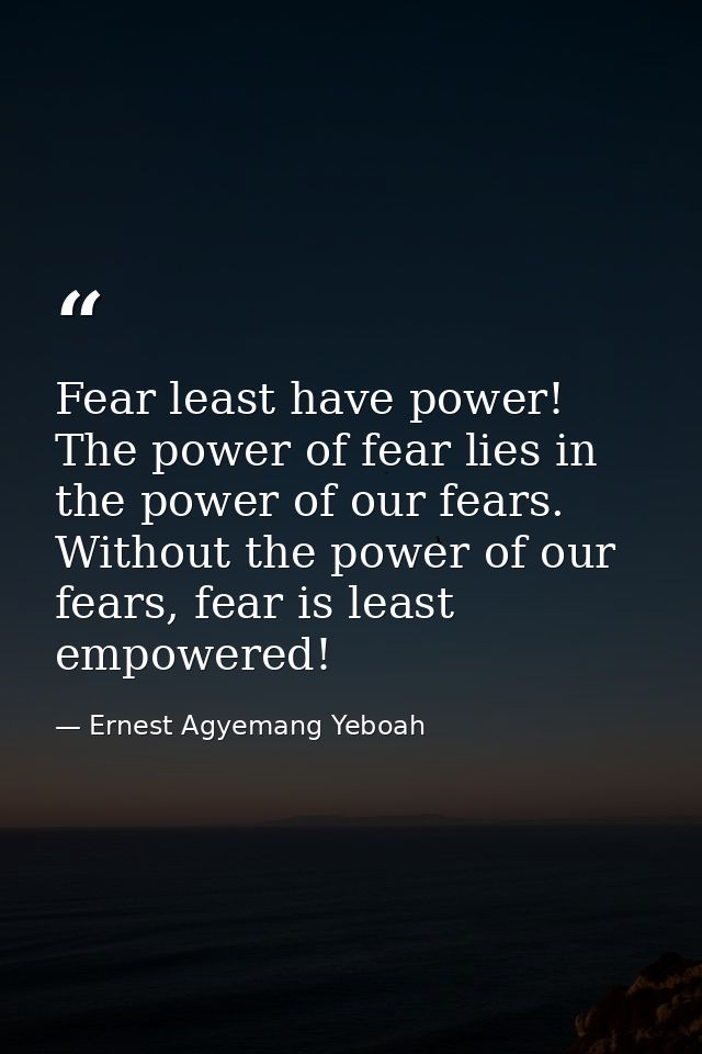 Fear least have power! The power of fear lies in the power of our fears. Without the power of our fears, fear is least e — Ernest Agyemang Yeboah