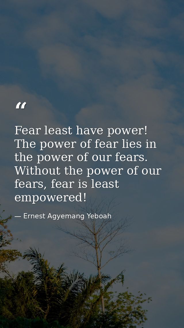 Fear least have power! The power of fear lies in the power of our fears. Without the power of our fears, fear is least e — Ernest Agyemang Yeboah