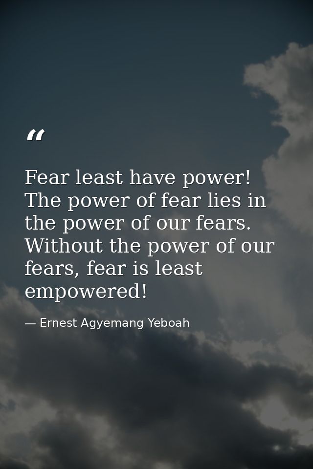 Fear least have power! The power of fear lies in the power of our fears. Without the power of our fears, fear is least e — Ernest Agyemang Yeboah
