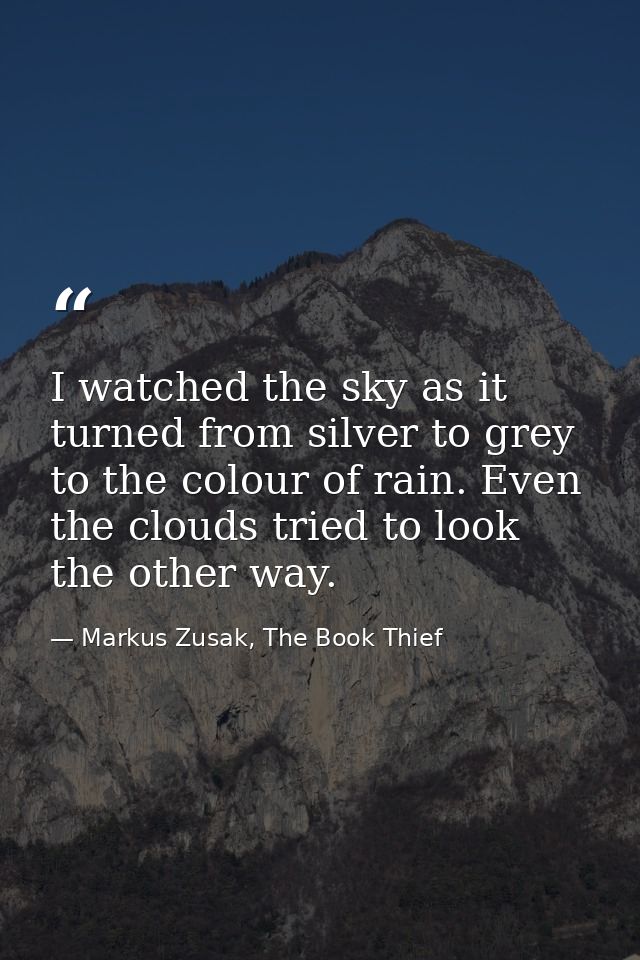 I watched the sky as it turned from silver to grey to the colour of rain. Even the clouds tried to look the other way. — Markus Zusak, The Book Thief