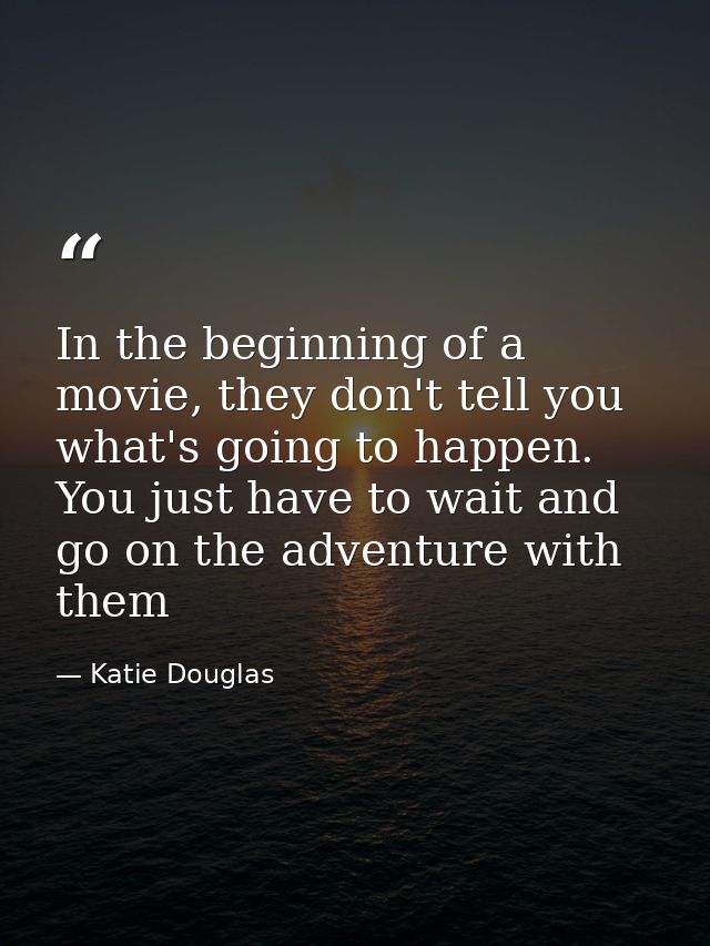 In the beginning of a movie, they don't tell you what's going to happen. You just have to wait and go on the adventure w — Katie Douglas