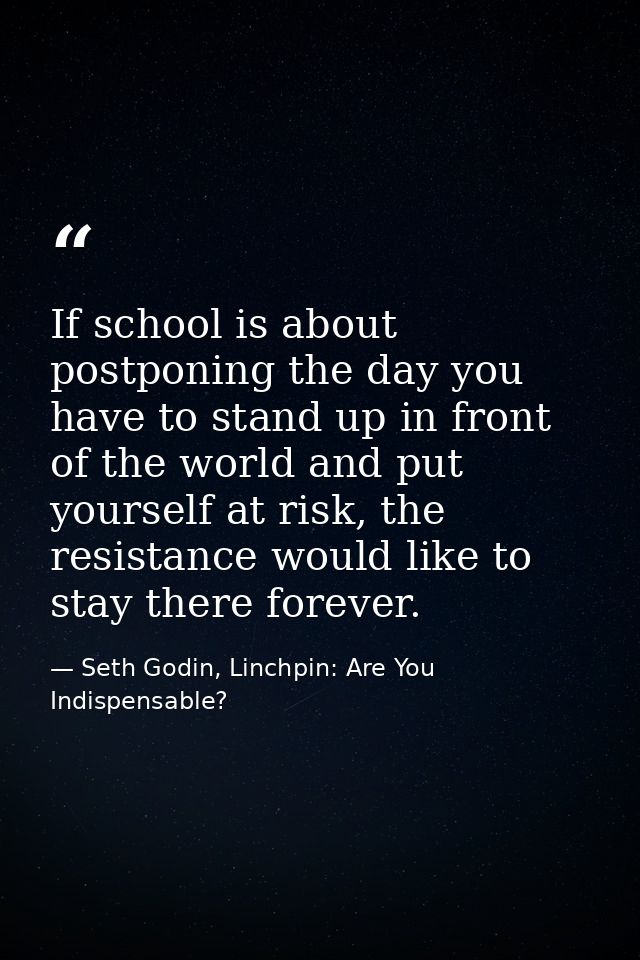 If school is about postponing the day you have to stand up in front of the world and put yourself at risk, the resistanc — Seth Godin, Linchpin: Are You Indispensable?