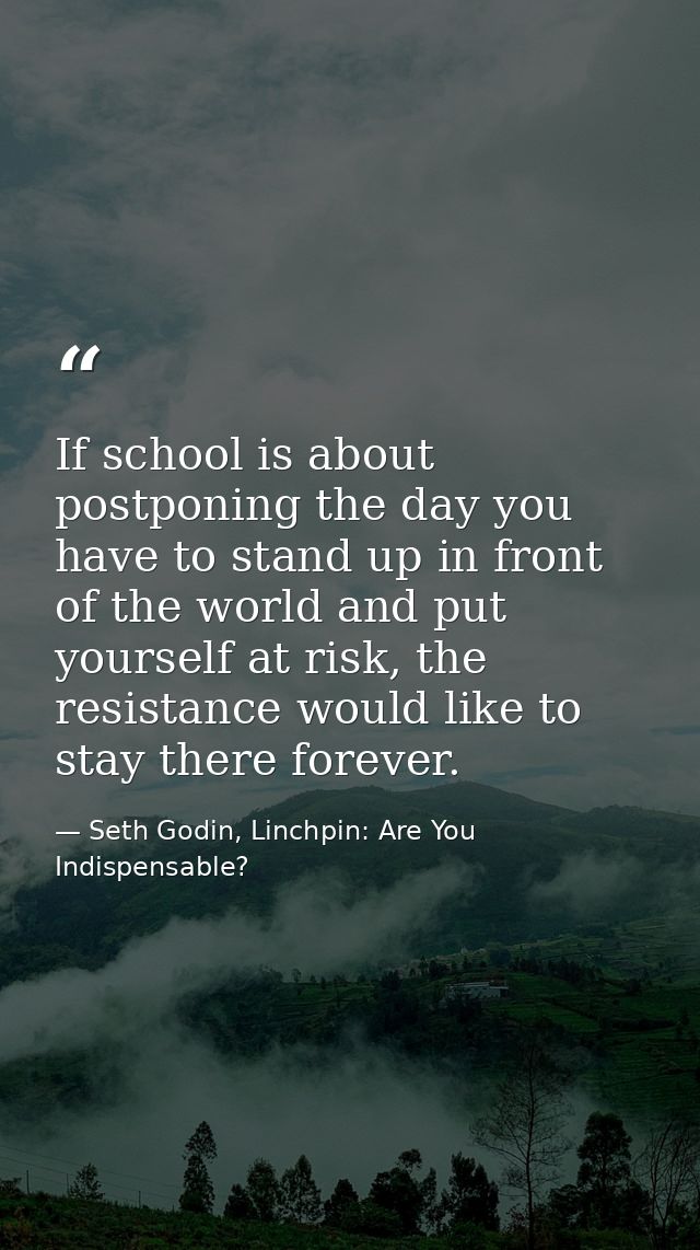 If school is about postponing the day you have to stand up in front of the world and put yourself at risk, the resistanc — Seth Godin, Linchpin: Are You Indispensable?