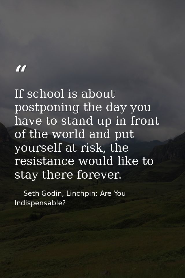 If school is about postponing the day you have to stand up in front of the world and put yourself at risk, the resistanc — Seth Godin, Linchpin: Are You Indispensable?