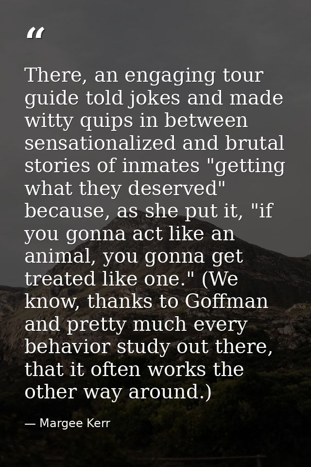 There, an engaging tour guide told jokes and made witty quips in between sensationalized and brutal stories of inmates " — Margee Kerr